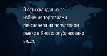 В сети скандал из-за избиения торговцами пенсионера на популярном рынке в Киеве: опубликовано видео