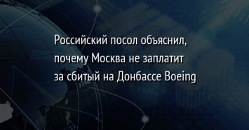 Российский посол объяснил, почему Москва не заплатит за сбитый на Донбассе Boeing