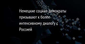 Немецкие социал-демократы призывают к более интенсивному диалогу с Россией