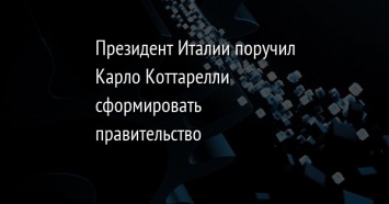 Президент Италии поручил Карло Коттарелли сформировать правительство