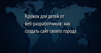 Кружок для детей от веб-разработчиков: как создать сайт своего города