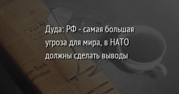 Дуда: РФ - самая большая угроза для мира, в НАТО должны сделать выводы