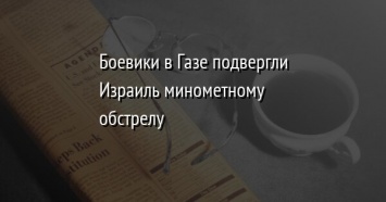 Боевики в Газе подвергли Израиль минометному обстрелу