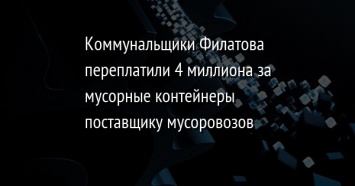 Коммунальщики Филатова переплатили 4 миллиона за мусорные контейнеры поставщику мусоровозов