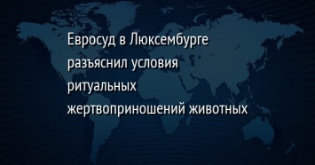 Евросуд в Люксембурге разъяснил условия ритуальных жертвоприношений животных