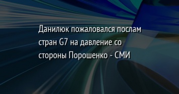 Данилюк пожаловался послам стран G7 на давление со стороны Порошенко - СМИ