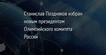 Станислав Поздняков избран новым президентом Олимпийского комитета России