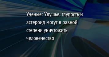 Ученые: Удушье, глупость и астероид могут в равной степени уничтожить человечество