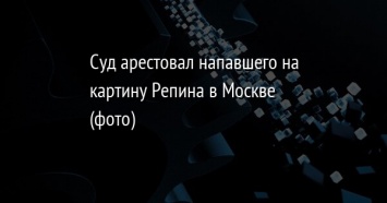 Суд арестовал напавшего на картину Репина в Москве (фото)