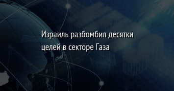 Израиль разбомбил десятки целей в секторе Газа