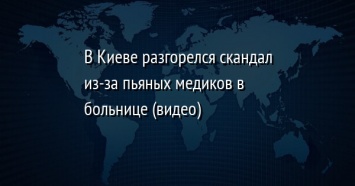 В Киеве разгорелся скандал из-за пьяных медиков в больнице (видео)