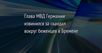 Глава МВД Германии извинился за скандал вокруг беженцев в Бремене