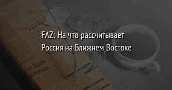 FAZ: На что рассчитывает Россия на Ближнем Востоке