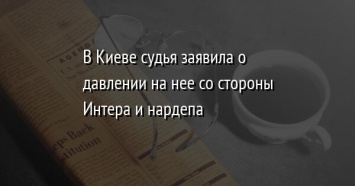 В Киеве судья заявила о давлении на нее со стороны Интера и нардепа