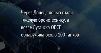 Через Донецк ночью гнали тяжелую бронетехнику, а возле Луганска ОБСЕ обнаружила около 100 танков