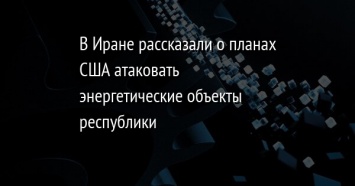 В Иране рассказали о планах США атаковать энергетические объекты республики