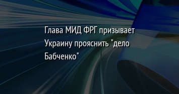 Глава МИД ФРГ призывает Украину прояснить "дело Бабченко"