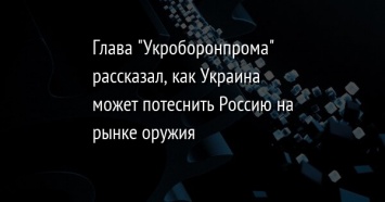 Глава "Укроборонпрома" рассказал, как Украина может потеснить Россию на рынке оружия