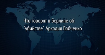 Что говорят в Берлине об "убийстве" Аркадия Бабченко