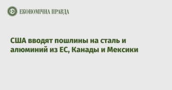 США вводят пошлины на сталь и алюминий из ЕС, Канады и Мексики