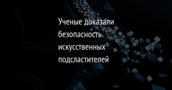 Ученые доказали безопасность искусственных подсластителей