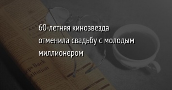 60-летняя кинозвезда отменила свадьбу с молодым миллионером