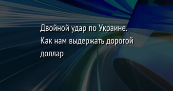 Двойной удар по Украине. Как нам выдержать дорогой доллар