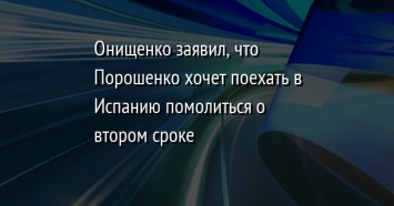 Онищенко заявил, что Порошенко хочет поехать в Испанию помолиться о втором сроке