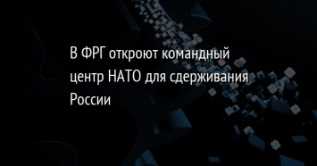 В ФРГ откроют командный центр НАТО для сдерживания России