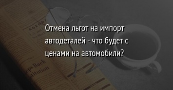 Отмена льгот на импорт автодеталей - что будет с ценами на автомобили?