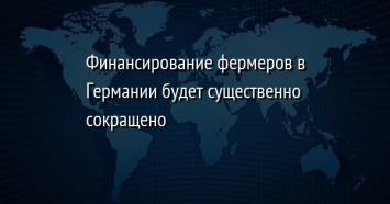 Финансирование фермеров в Германии будет существенно сокращено