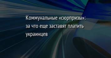 Коммунальные «сюрпризы»: за что еще заставят платить украинцев