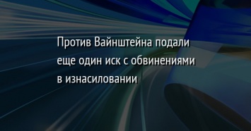 Против Вайнштейна подали еще один иск с обвинениями в изнасиловании