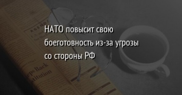 НАТО повысит свою боеготовность из-за угрозы со стороны РФ