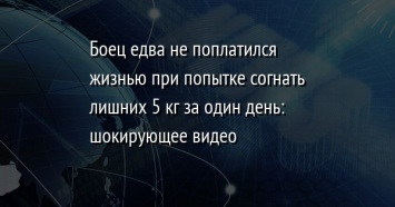 Боец едва не поплатился жизнью при попытке согнать лишних 5 кг за один день: шокирующее видео