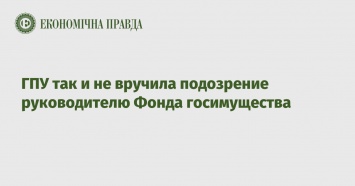 ГПУ так и не вручила подозрение руководителю Фонда госимущества