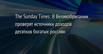 The Sunday Times: В Великобритании проверят источники доходов десятков богатых россиян
