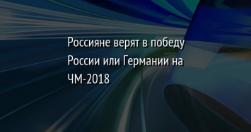 Россияне верят в победу России или Германии на ЧМ-2018