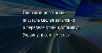 Одиозный российский писатель сделал заявление о переделе границ, упомянув Украину: в сети смеются