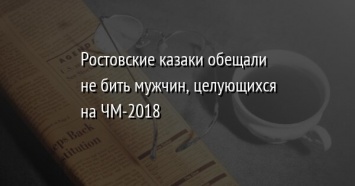 Ростовские казаки обещали не бить мужчин, целующихся на ЧМ-2018