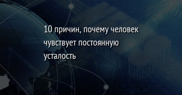 10 причин, почему человек чувствует постоянную усталость