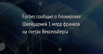 Forbes сообщил о блокировке Швейцарией 1 млрд франков на счетах Вексельберга