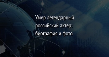 Умер легендарный российский актер: биография и фото