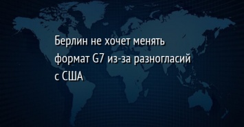 Берлин не хочет менять формат G7 из-за разногласий с США