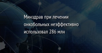 Минздрав при лечении онкобольных неэффективно использовал 286 млн