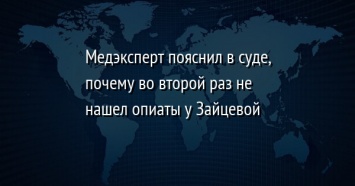 Медэксперт пояснил в суде, почему во второй раз не нашел опиаты у Зайцевой