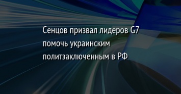 Сенцов призвал лидеров G7 помочь украинским политзаключенным в РФ