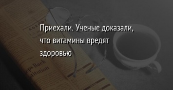 Приехали. Ученые доказали, что витамины вредят здоровью