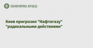 Киев пригрозил "Нафтогазу" "радикальными действиями"