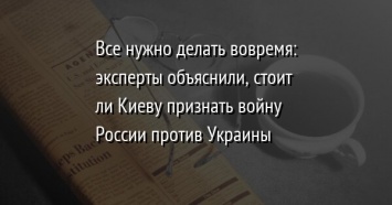 Все нужно делать вовремя: эксперты объяснили, стоит ли Киеву признать войну России против Украины